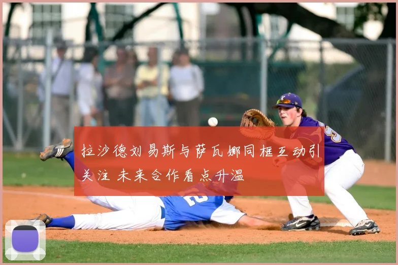 拉沙德刘易斯与萨瓦娜同框互动引关注 未来合作看点升温