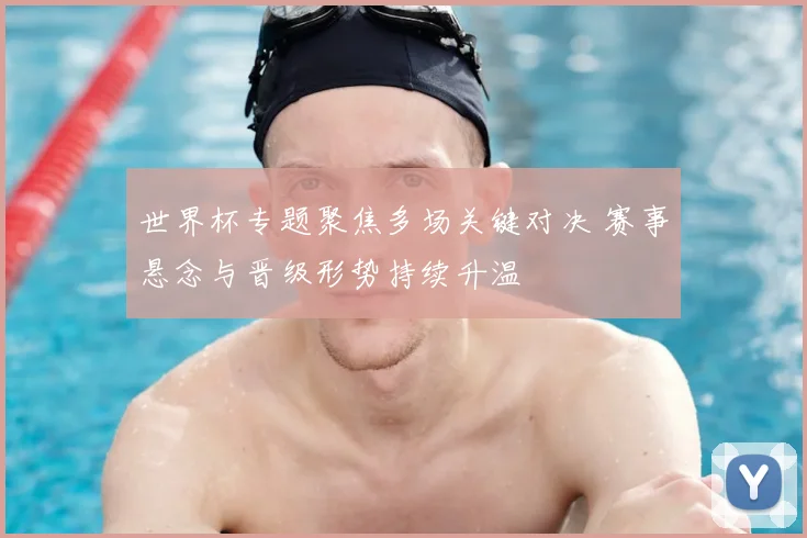 世界杯专题聚焦多场关键对决 赛事悬念与晋级形势持续升温