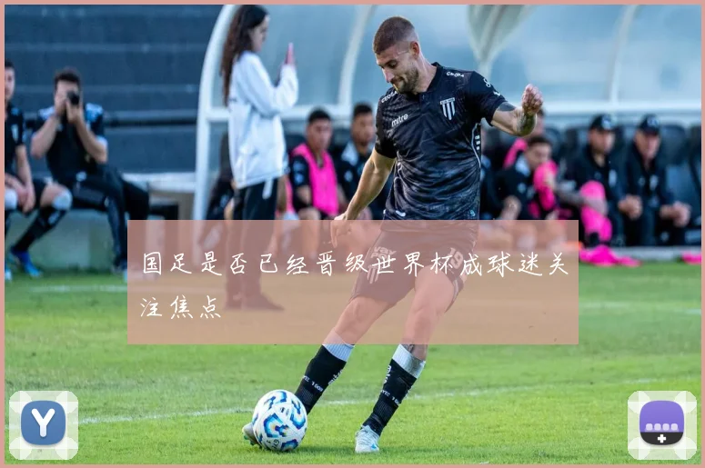 国足是否已经晋级世界杯成球迷关注焦点