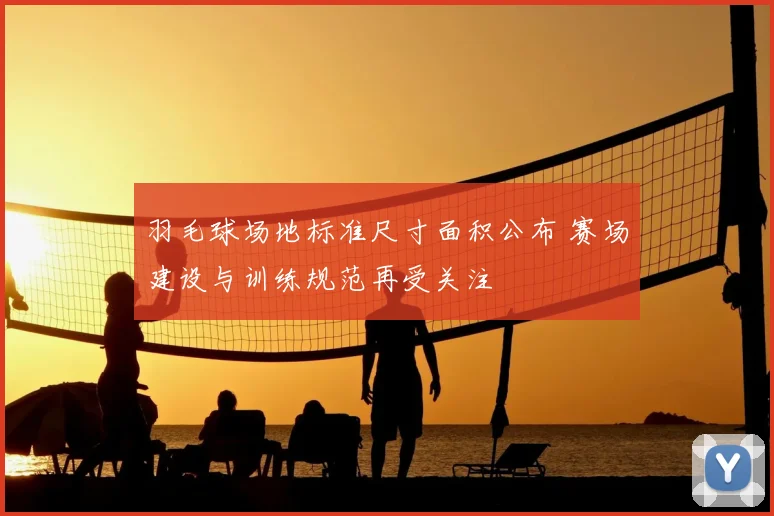 羽毛球场地标准尺寸面积公布 赛场建设与训练规范再受关注
