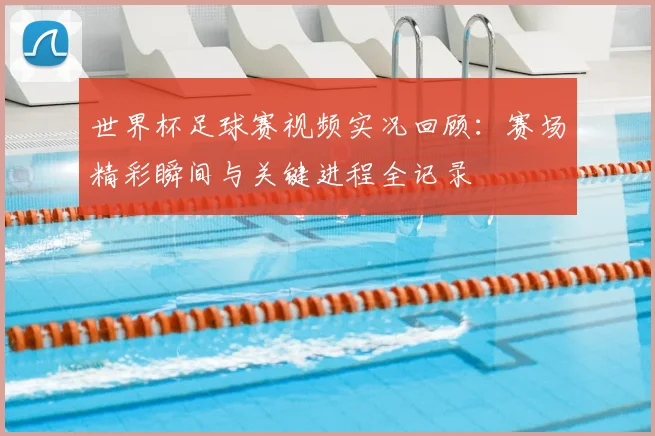 世界杯足球赛视频实况回顾:赛场精彩瞬间与关键进程全记录