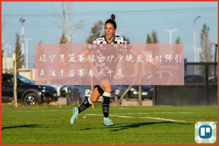 辽宁男篮赛程出炉今晚直播对阵引关注季后赛看点十足