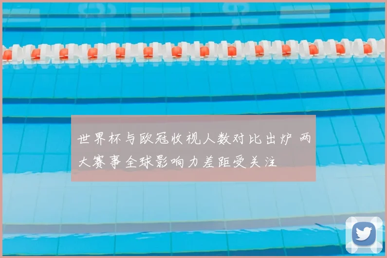 世界杯与欧冠收视人数对比出炉 两大赛事全球影响力差距受关注