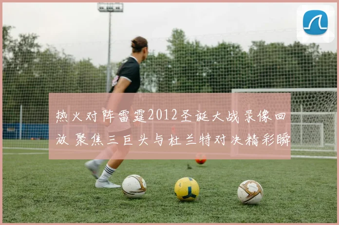 热火对阵雷霆2012圣诞大战录像回放 聚焦三巨头与杜兰特对决精彩瞬间