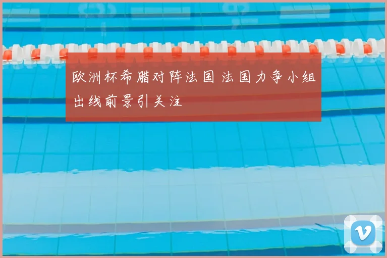 欧洲杯希腊对阵法国 法国力争小组出线前景引关注