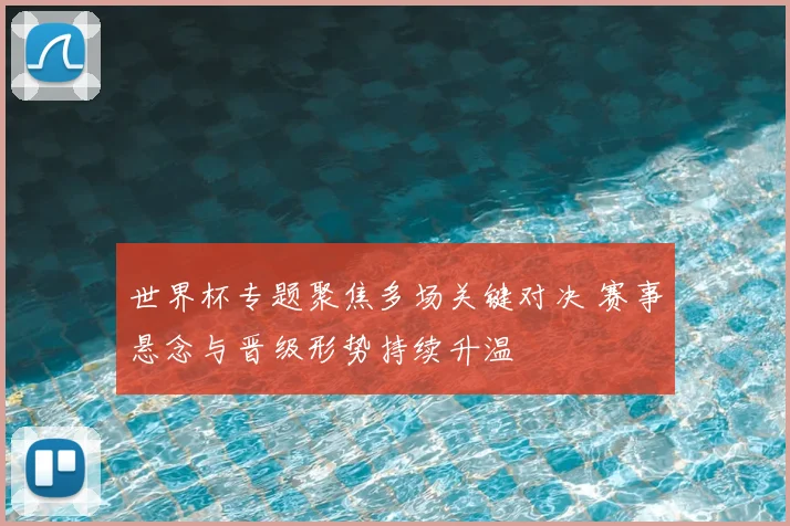 世界杯专题聚焦多场关键对决 赛事悬念与晋级形势持续升温
