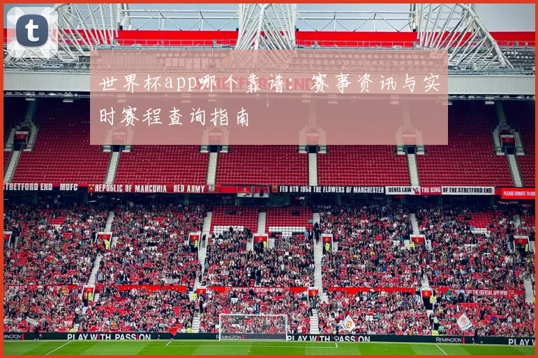 世界杯app哪个靠谱：赛事资讯与实时赛程查询指南