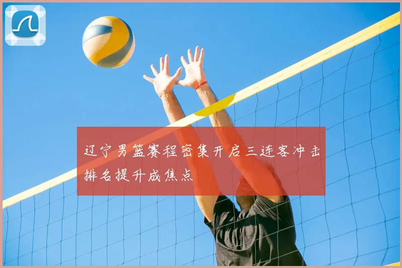 辽宁男篮赛程密集开启三连客冲击排名提升成焦点